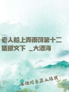 老人船上弄雨荷第十二集原文下載