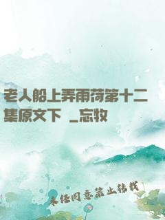 老人船上弄雨荷第十二集原文下載