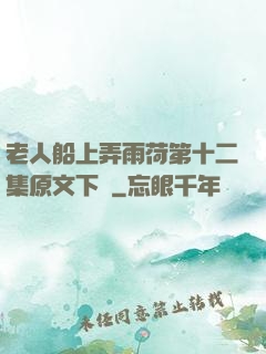 老人船上弄雨荷第十二集原文下載