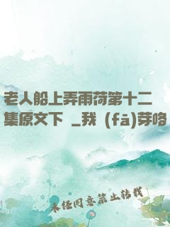 老人船上弄雨荷第十二集原文下載