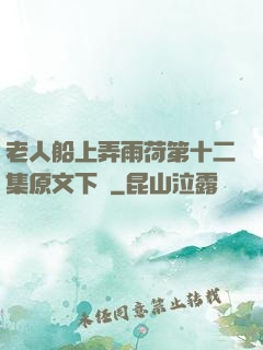 老人船上弄雨荷第十二集原文下載