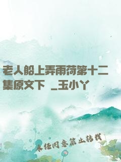 老人船上弄雨荷第十二集原文下載