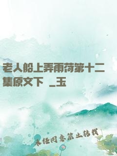 老人船上弄雨荷第十二集原文下載
