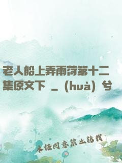 老人船上弄雨荷第十二集原文下載