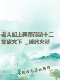 老人船上弄雨荷第十二集原文下載