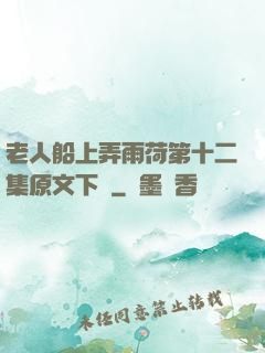 老人船上弄雨荷第十二集原文下載