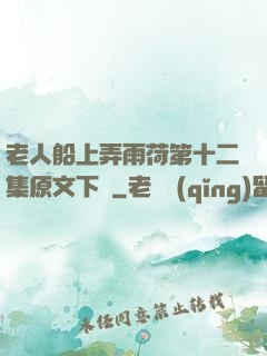 老人船上弄雨荷第十二集原文下載