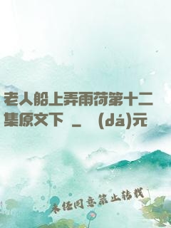 老人船上弄雨荷第十二集原文下載
