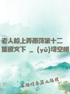 老人船上弄雨荷第十二集原文下載