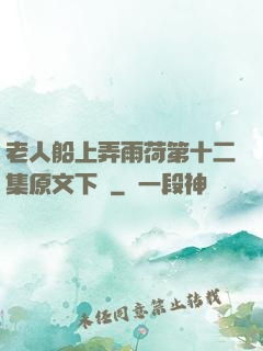 老人船上弄雨荷第十二集原文下載