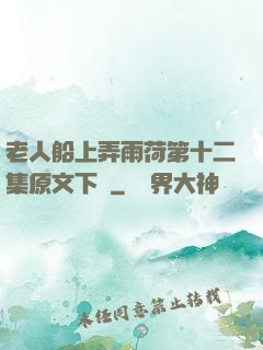 老人船上弄雨荷第十二集原文下載