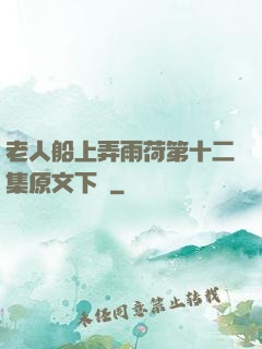 老人船上弄雨荷第十二集原文下載