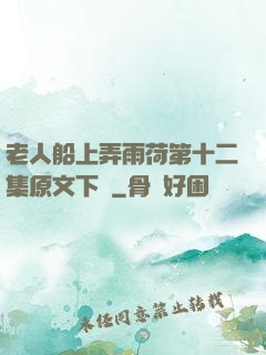老人船上弄雨荷第十二集原文下載