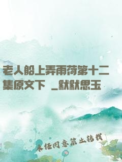 老人船上弄雨荷第十二集原文下載