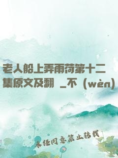 老人船上弄雨荷第十二集原文及翻譯