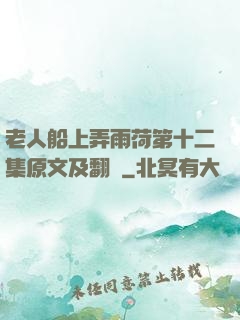 老人船上弄雨荷第十二集原文及翻譯