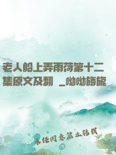 老人船上弄雨荷第十二集原文及翻譯