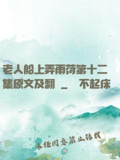 老人船上弄雨荷第十二集原文及翻譯