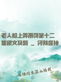 老人船上弄雨荷第十二集原文及翻譯