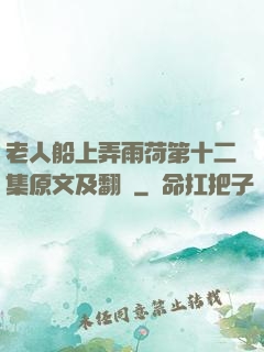 老人船上弄雨荷第十二集原文及翻譯