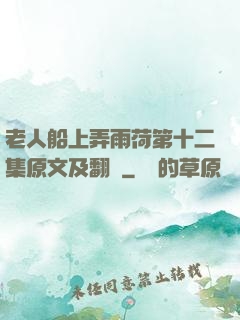 老人船上弄雨荷第十二集原文及翻譯