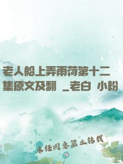 老人船上弄雨荷第十二集原文及翻譯