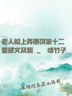 老人船上弄雨荷第十二集原文及翻譯