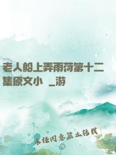 老人船上弄雨荷第十二集原文小說