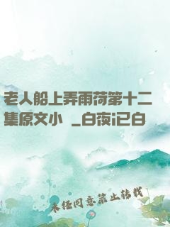 老人船上弄雨荷第十二集原文小說