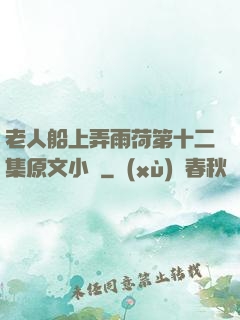 老人船上弄雨荷第十二集原文小說