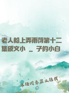 老人船上弄雨荷第十二集原文小說