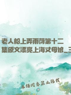 老人船上弄雨荷第十二集原文漂亮上海丈母娘