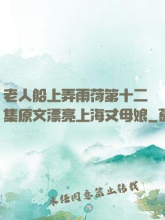 老人船上弄雨荷第十二集原文漂亮上海丈母娘