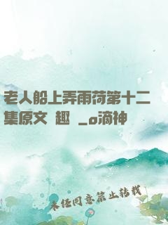 老人船上弄雨荷第十二集原文筆趣閣