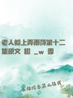 老人船上弄雨荷第十二集原文筆趣閣