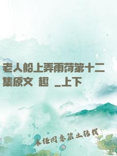 老人船上弄雨荷第十二集原文筆趣閣