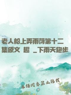 老人船上弄雨荷第十二集原文筆趣閣