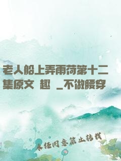 老人船上弄雨荷第十二集原文筆趣閣