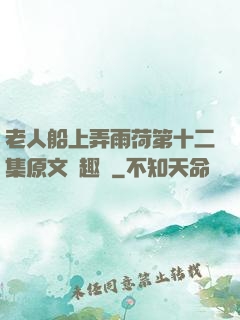 老人船上弄雨荷第十二集原文筆趣閣
