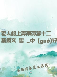 老人船上弄雨荷第十二集原文筆趣閣