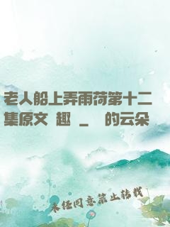 老人船上弄雨荷第十二集原文筆趣閣