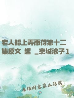 老人船上弄雨荷第十二集原文筆趣閣