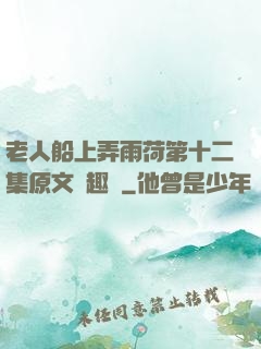 老人船上弄雨荷第十二集原文筆趣閣