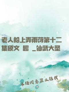 老人船上弄雨荷第十二集原文筆趣閣