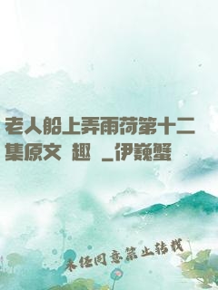 老人船上弄雨荷第十二集原文筆趣閣