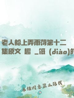 老人船上弄雨荷第十二集原文筆趣閣