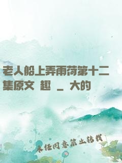 老人船上弄雨荷第十二集原文筆趣閣