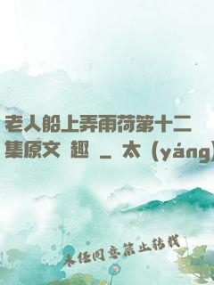 老人船上弄雨荷第十二集原文筆趣閣
