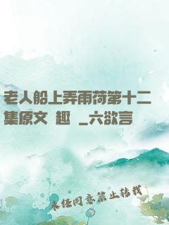 老人船上弄雨荷第十二集原文筆趣閣