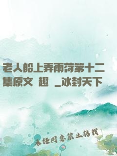 老人船上弄雨荷第十二集原文筆趣閣